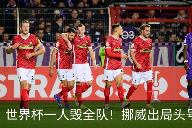 世界杯一人毁全队！挪威出局头号罪人！愚蠢操作坑惨哈兰德