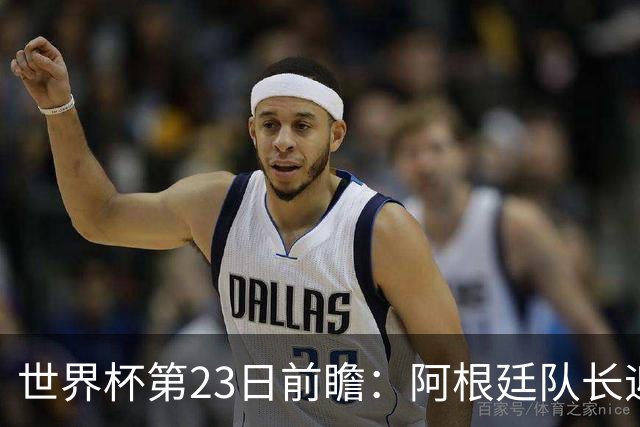 世界杯第23日前瞻：阿根廷队长迎历史之夜 卫冕冠军PK大黑马