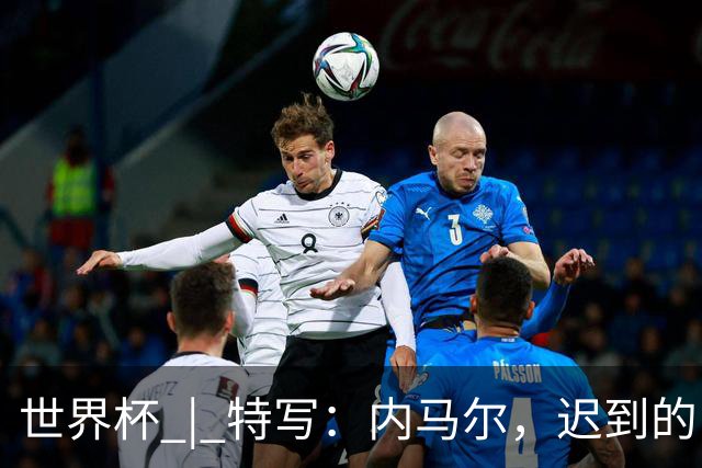 世界杯 | 特写：内马尔，迟到的巨星