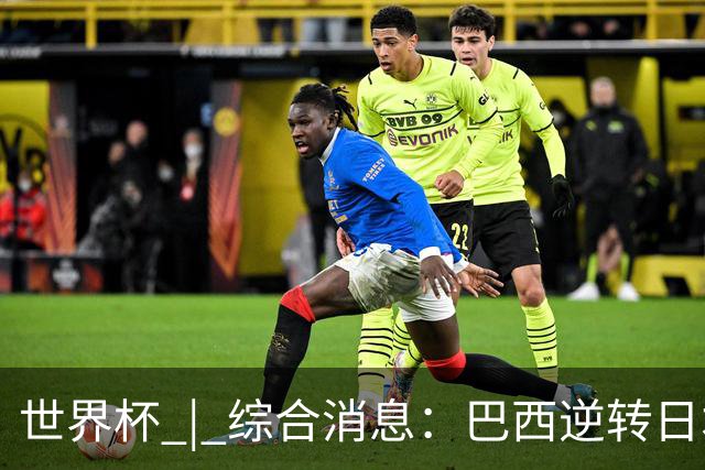 世界杯 | 综合消息：巴西逆转日本 荷兰、德国败走“点球大战”