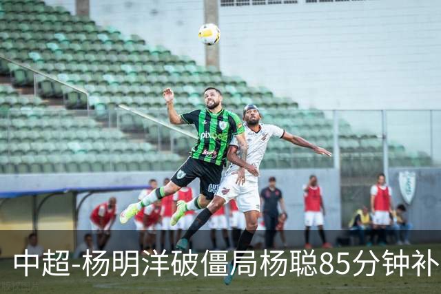 中超-杨明洋破僵局杨聪85分钟补射救主 海牛主场1-1蓉城