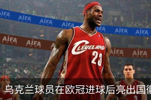 乌克兰球员在欧冠进球后亮出国徽 被黄牌警告