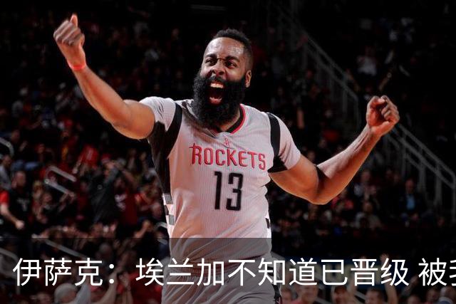伊萨克：埃兰加不知道已晋级 被我小小训了一顿！怪不得他不高兴