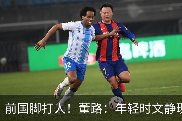 前国脚打人！董路：年轻时文静现在咋这样？上海俱乐部从小踢假球