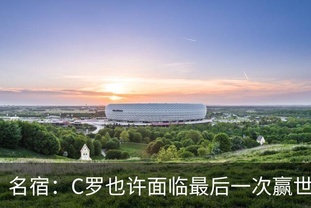 名宿：C罗也许面临最后一次赢世界杯的机会，他仍能决定比赛