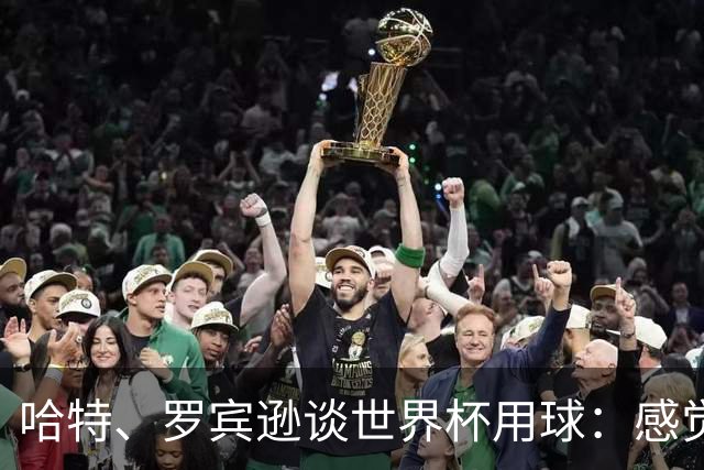 哈特、罗宾逊谈世界杯用球：感觉球员有点不适应，今年远射特别多