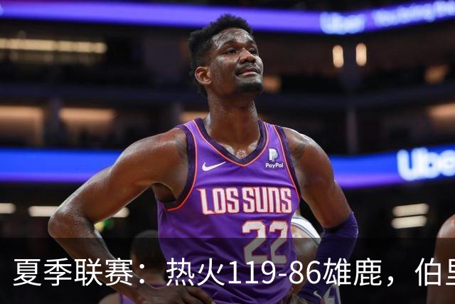 夏季联赛：热火119-86雄鹿，伯里斯18+3，阿门特6分