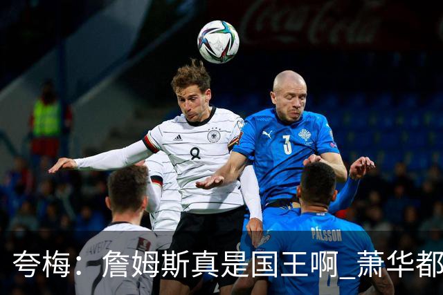 夸梅：詹姆斯真是国王啊 萧华都得听他的 新赛季日程安排都要搁置