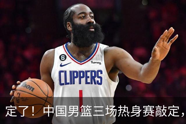 定了！中国男篮三场热身赛敲定，3大核心支援 球迷：不会又装病吧