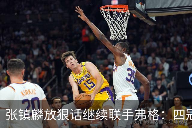 张镇麟放狠话继续联手弗格：四冠只是开始想要拿更多！两人关系不止是抱大腿