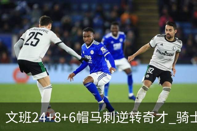 文班24+8+6帽马刺逆转奇才 骑士大胜老鹰7连胜