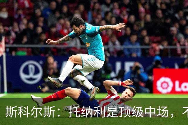 斯科尔斯：托纳利是顶级中场，不知曼联是否愿意花1亿镑签他