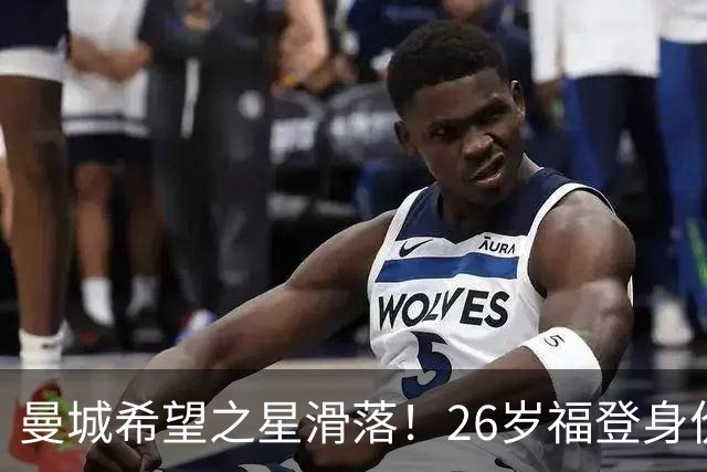 曼城希望之星滑落！26岁福登身价跌至7000万，状态低迷图赫尔放弃