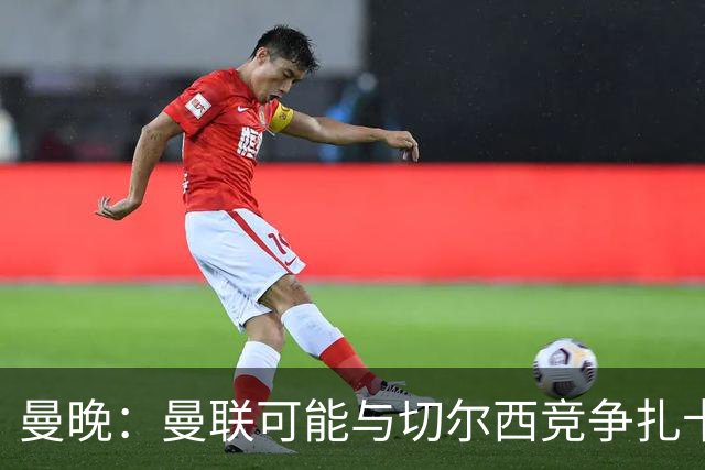 曼晚：曼联可能与切尔西竞争扎卡，他的领导力能填补卡塞米罗真空