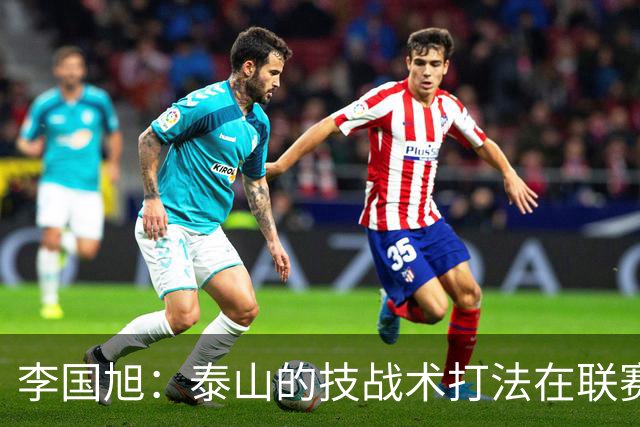 李国旭：泰山的技战术打法在联赛非常优秀，比赛对我们是很大挑战