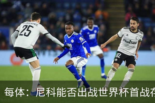 每体：尼科能否出战世界杯首战存疑，毕巴承认治疗策略有误