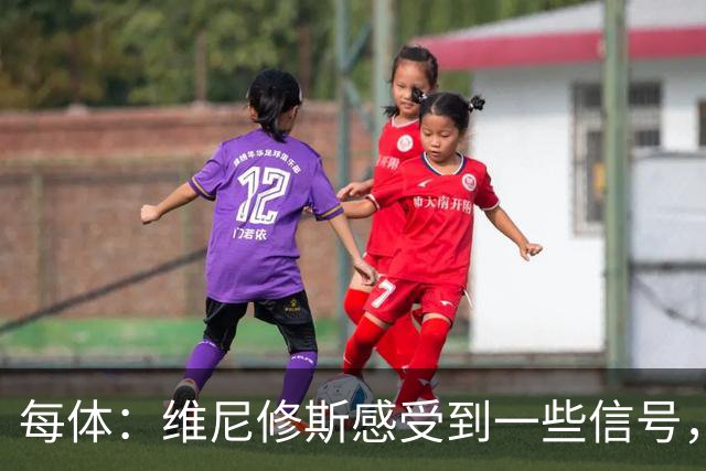 每体：维尼修斯感受到一些信号，其作为皇马非卖品的地位有些动摇