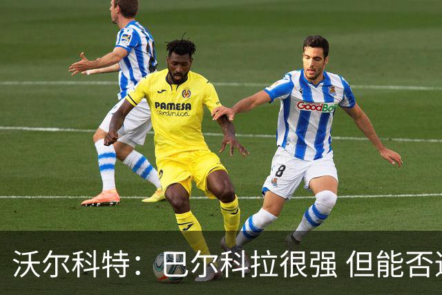 沃尔科特：巴尔科拉很强 但能否适应英超？我更倾向于买罗杰斯