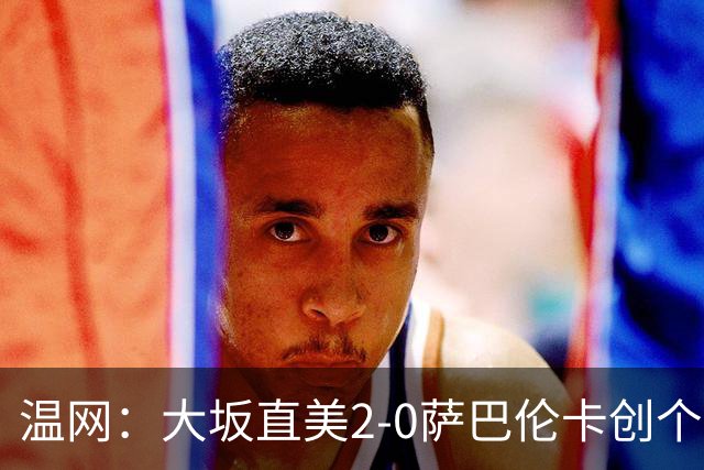 温网：大坂直美2-0萨巴伦卡创个人最佳 穆霍娃2-1进八强