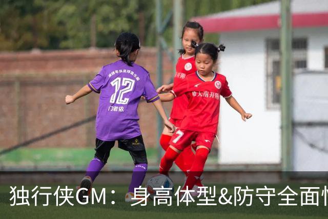 独行侠GM：身高体型&防守全面性是选择球员的首要目标