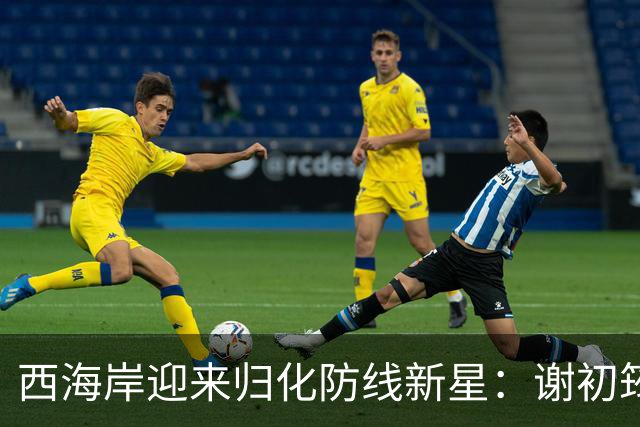 西海岸迎来归化防线新星：谢初筠加盟，中国足球的青春风暴蓄势待发