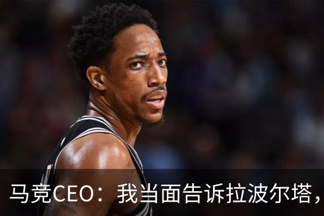 马竞CEO：我当面告诉拉波尔塔，放弃吧，我们不卖小蜘蛛
