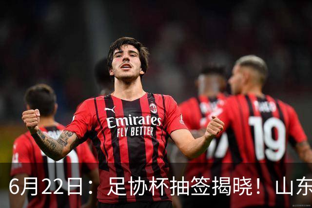 6月22日：足协杯抽签揭晓！山东泰山能否靠“神签”避开海港申花，逆袭卫冕？