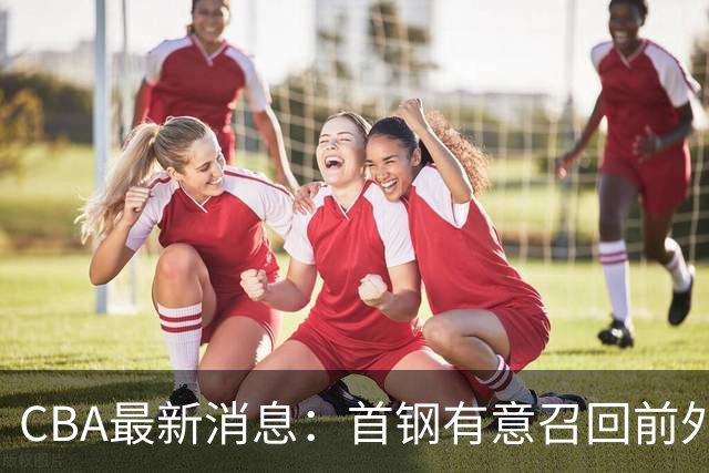 CBA最新消息：首钢有意召回前外籍主帅，对方借机临时抬薪，胡明轩恩师临危受命
