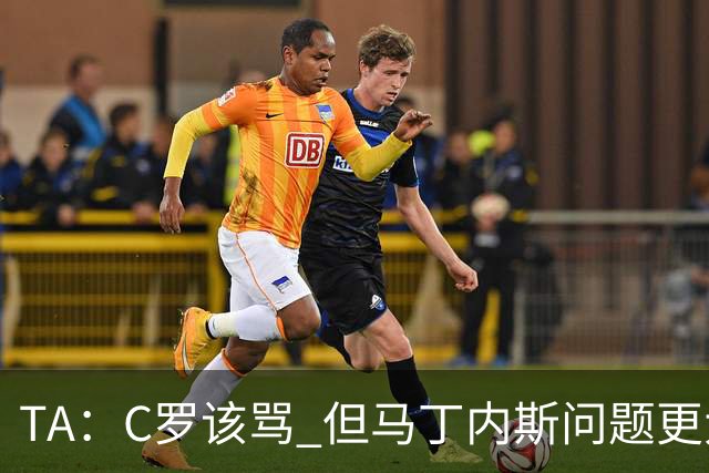 TA：C罗该骂 但马丁内斯问题更大，后者战术失策是更严重的隐患