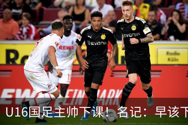 U16国足主帅下课！名记：早该下课了！好在总算是及时刹车止损